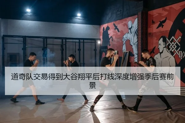 道奇队交易得到大谷翔平后打线深度增强季后赛前景