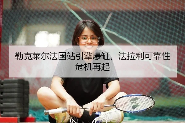 勒克莱尔法国站引擎爆缸，法拉利可靠性危机再起