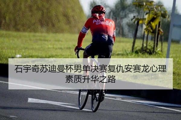 石宇奇苏迪曼杯男单决赛复仇安赛龙心理素质升华之路